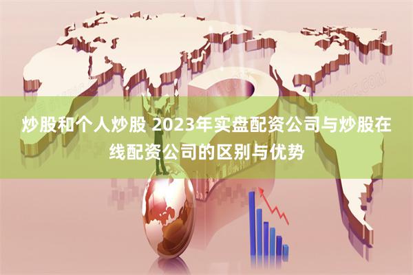 炒股和个人炒股 2023年实盘配资公司与炒股在线配资公司的区别与优势