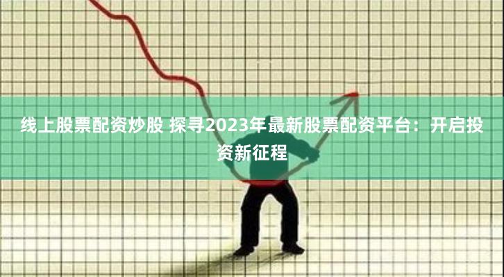 线上股票配资炒股 探寻2023年最新股票配资平台：开启投资新征程