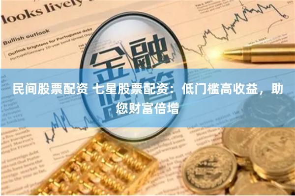 民间股票配资 七星股票配资：低门槛高收益，助您财富倍增