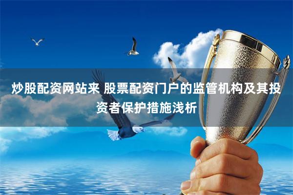 炒股配资网站来 股票配资门户的监管机构及其投资者保护措施浅析