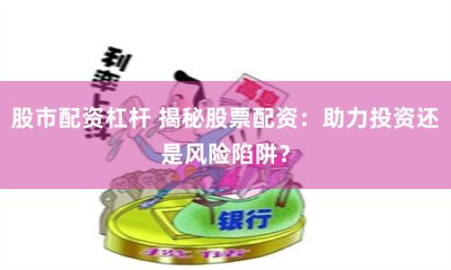 股市配资杠杆 揭秘股票配资：助力投资还是风险陷阱？