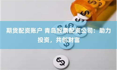 期货配资账户 青岛股票配资公司：助力投资，共创财富