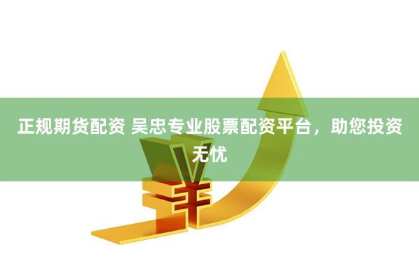 正规期货配资 吴忠专业股票配资平台，助您投资无忧