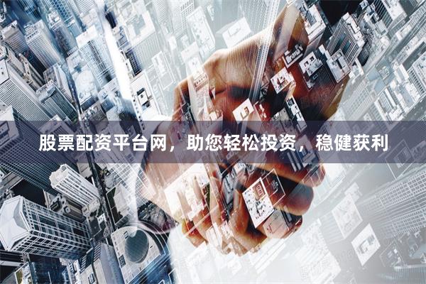 股票配资平台网，助您轻松投资，稳健获利