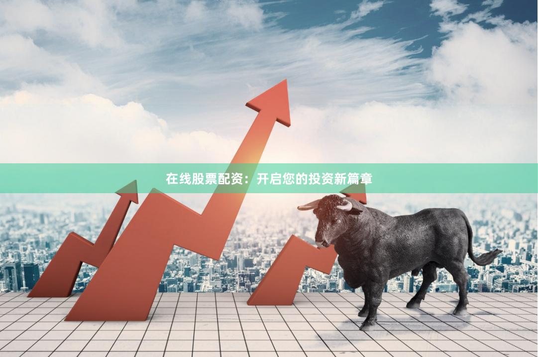 在线股票配资：开启您的投资新篇章