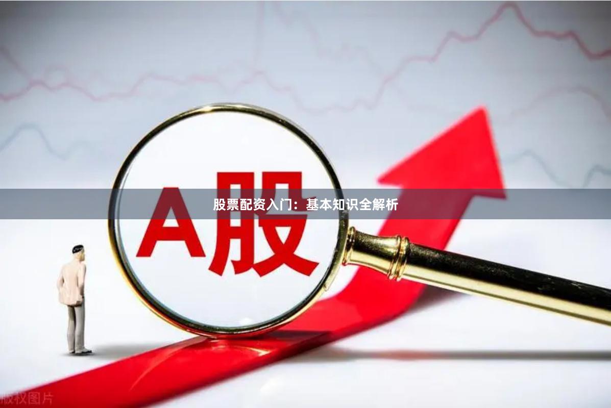 股票配资入门：基本知识全解析