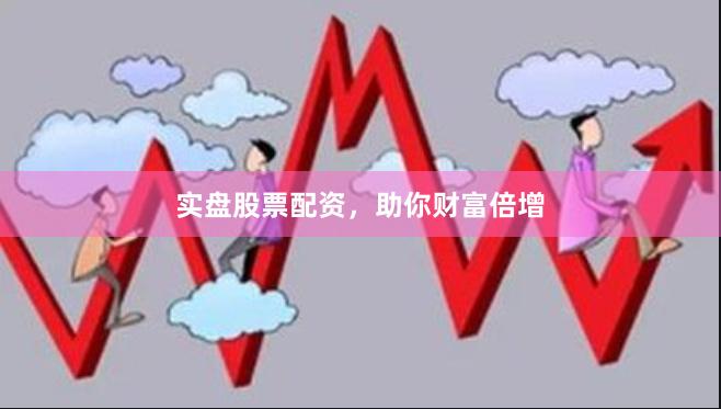 实盘股票配资，助你财富倍增