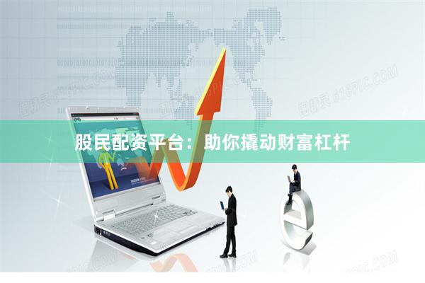 股民配资平台：助你撬动财富杠杆