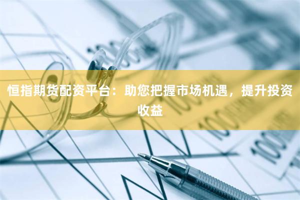 恒指期货配资平台：助您把握市场机遇，提升投资收益