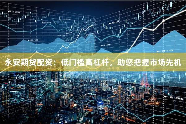 永安期货配资：低门槛高杠杆，助您把握市场先机