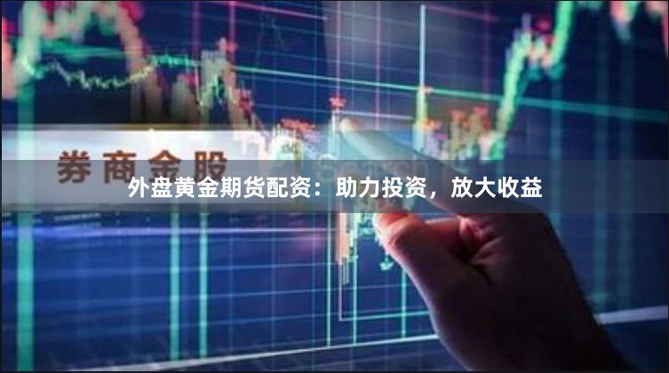 外盘黄金期货配资：助力投资，放大收益