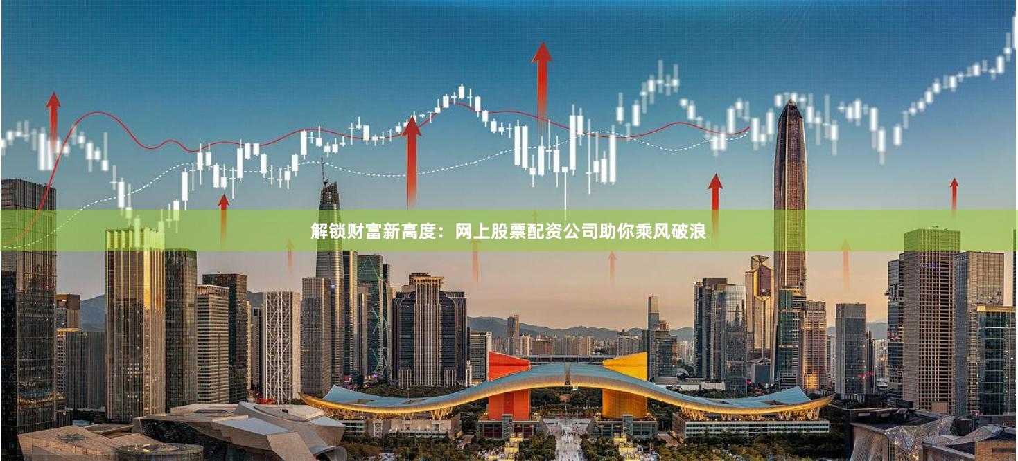 解锁财富新高度：网上股票配资公司助你乘风破浪