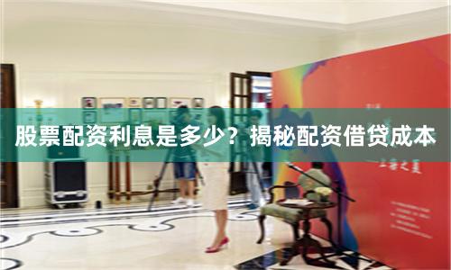 股票配资利息是多少？揭秘配资借贷成本