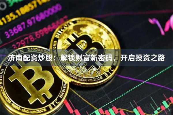 济南配资炒股：解锁财富新密码，开启投资之路