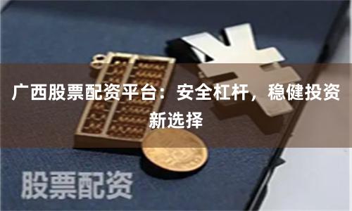 广西股票配资平台：安全杠杆，稳健投资新选择