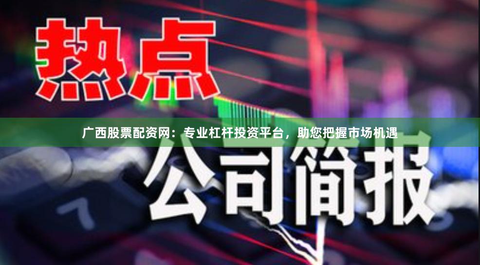 广西股票配资网：专业杠杆投资平台，助您把握市场机遇