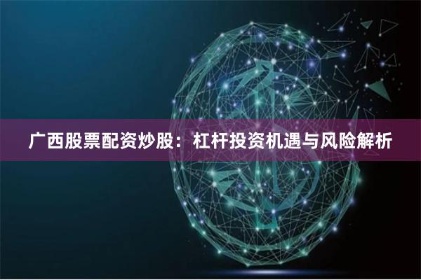 广西股票配资炒股：杠杆投资机遇与风险解析