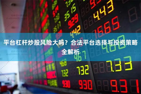 平台杠杆炒股风险大吗？合法平台选择与投资策略全解析