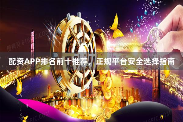 配资APP排名前十推荐，正规平台安全选择指南