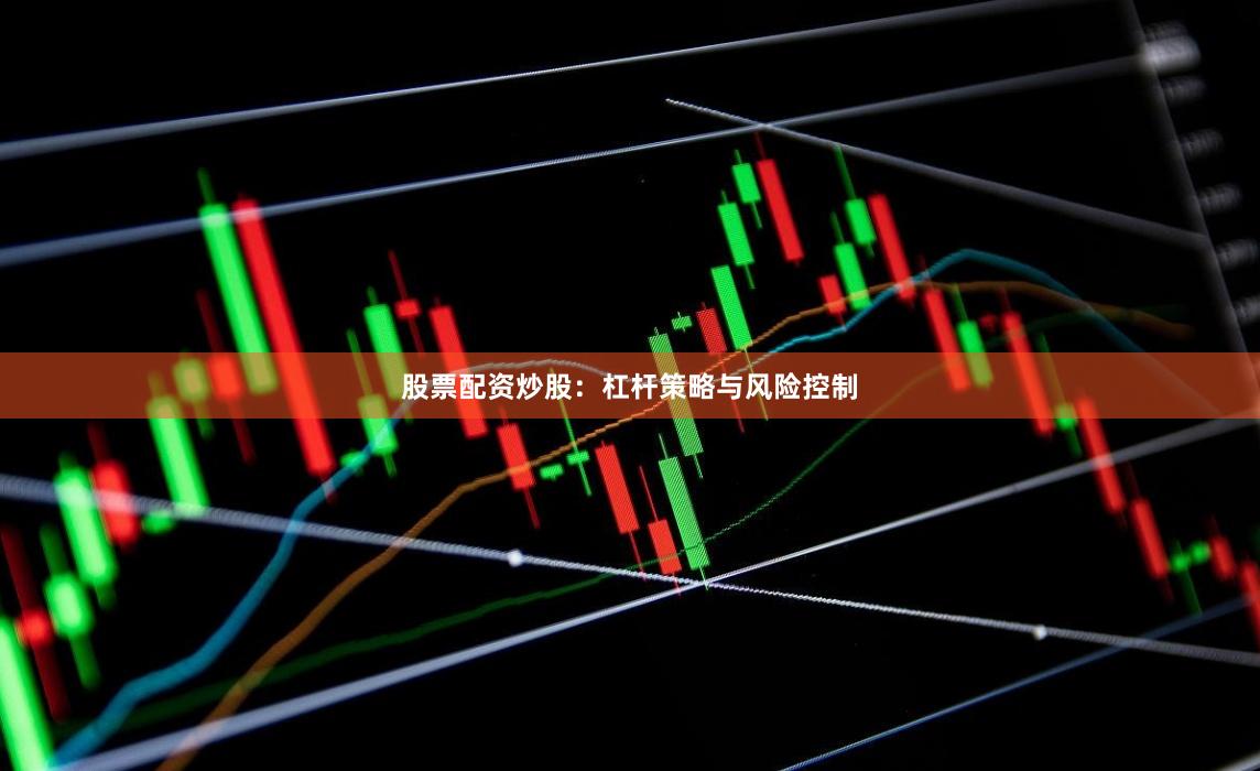 股票配资炒股：杠杆策略与风险控制